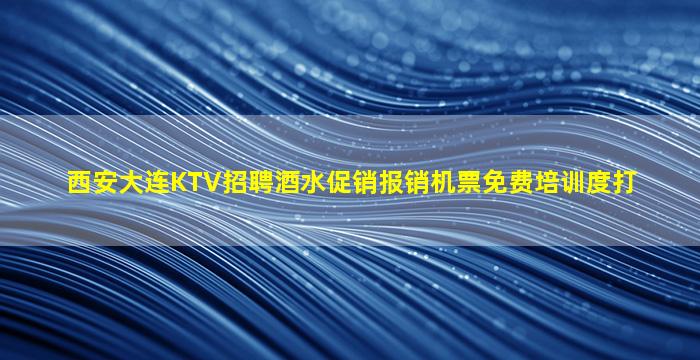 西安大连KTV招聘酒水促销报销机票免费培训度打